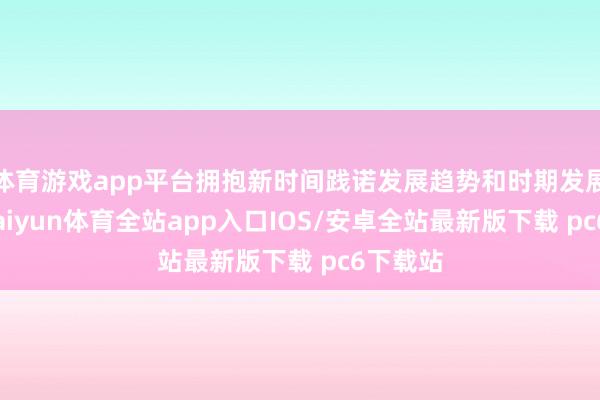 体育游戏app平台拥抱新时间践诺发展趋势和时期发展趋势-kaiyun体育全站app入口IOS/安卓全站最新版下载 pc6下载站