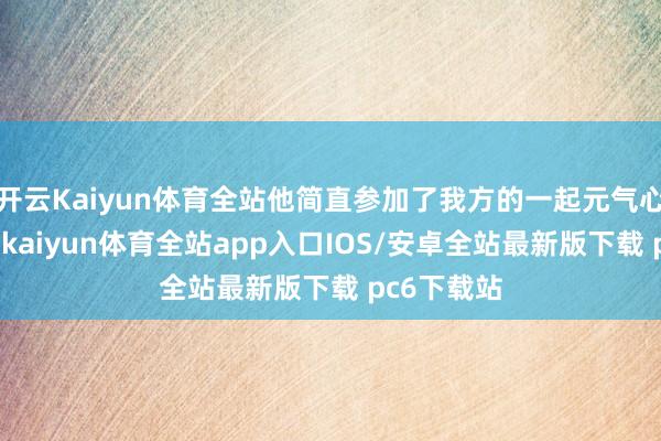 开云Kaiyun体育全站他简直参加了我方的一起元气心灵和心血-kaiyun体育全站app入口IOS/安卓全站最新版下载 pc6下载站
