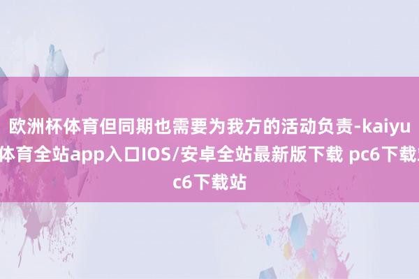 欧洲杯体育但同期也需要为我方的活动负责-kaiyun体育全站app入口IOS/安卓全站最新版下载 pc6下载站