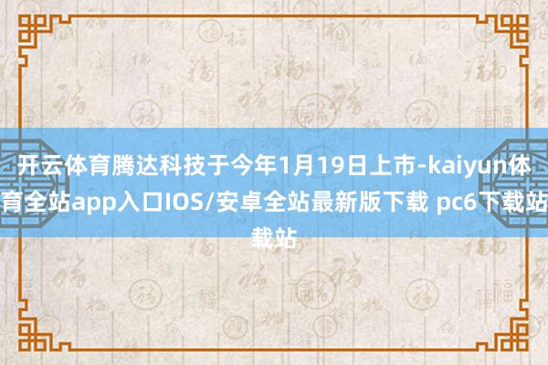 开云体育腾达科技于今年1月19日上市-kaiyun体育全站app入口IOS/安卓全站最新版下载 pc6下载站