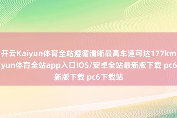 开云Kaiyun体育全站遵循清晰最高车速可达177km/h-kaiyun体育全站app入口IOS/安卓全站最新版下载 pc6下载站