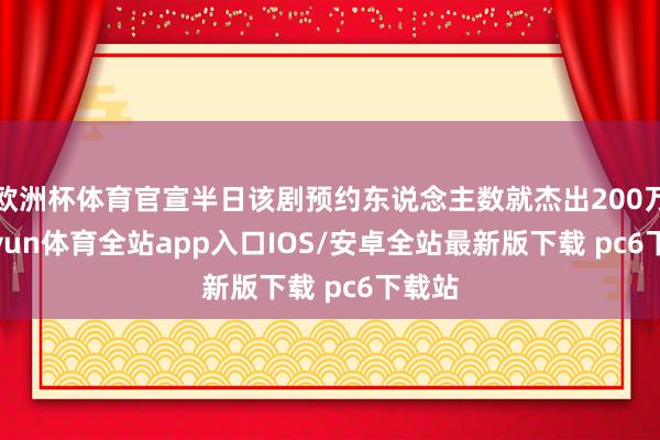 欧洲杯体育官宣半日该剧预约东说念主数就杰出200万-kaiyun体育全站app入口IOS/安卓全站最新版下载 pc6下载站