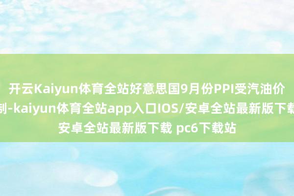 开云Kaiyun体育全站好意思国9月份PPI受汽油价钱下落的扼制-kaiyun体育全站app入口IOS/安卓全站最新版下载 pc6下载站
