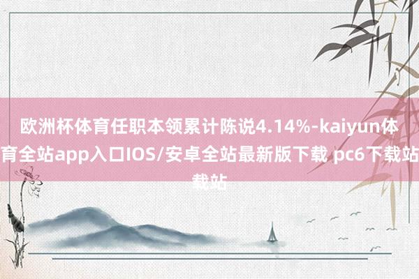 欧洲杯体育任职本领累计陈说4.14%-kaiyun体育全站app入口IOS/安卓全站最新版下载 pc6下载站