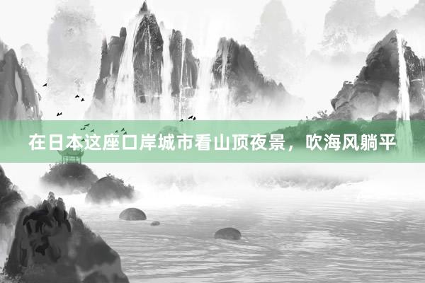 在日本这座口岸城市看山顶夜景,吹海风躺平