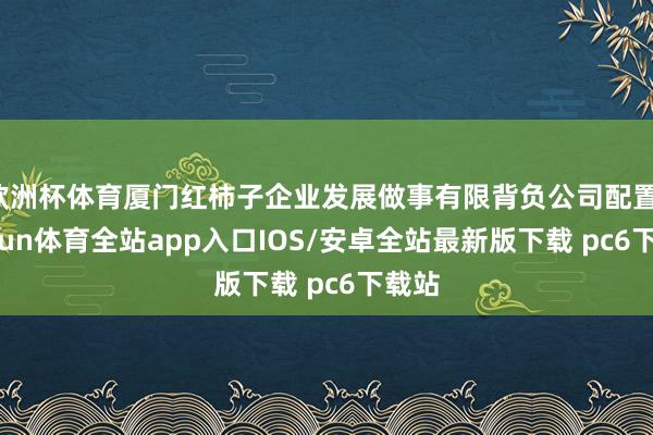 欧洲杯体育厦门红柿子企业发展做事有限背负公司配置-kaiyun体育全站app入口IOS/安卓全站最新版下载 pc6下载站