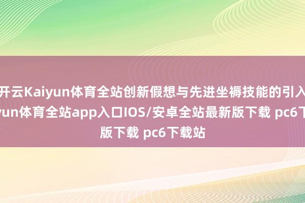 开云Kaiyun体育全站创新假想与先进坐褥技能的引入-kaiyun体育全站app入口IOS/安卓全站最新版下载 pc6下载站