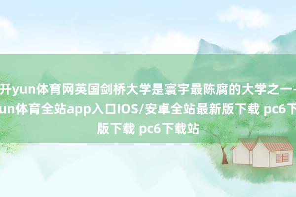 开yun体育网英国剑桥大学是寰宇最陈腐的大学之一-kaiyun体育全站app入口IOS/安卓全站最新版下载 pc6下载站