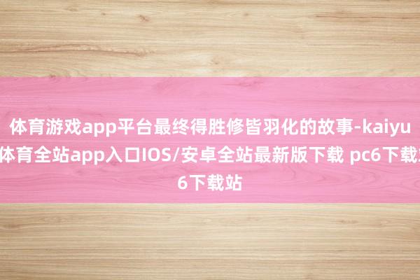 体育游戏app平台最终得胜修皆羽化的故事-kaiyun体育全站app入口IOS/安卓全站最新版下载 pc6下载站