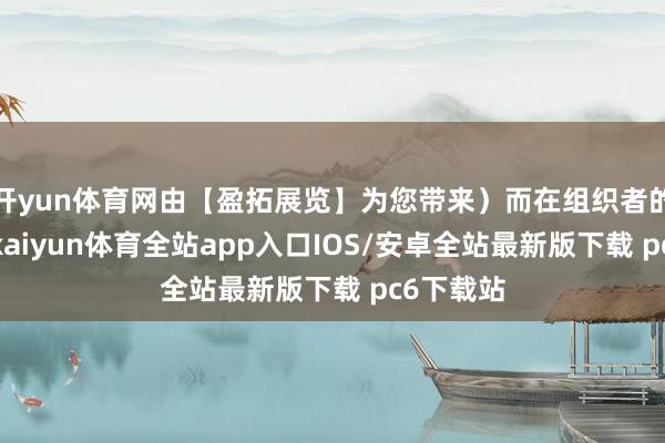 开yun体育网由【盈拓展览】为您带来）而在组织者的队列中-kaiyun体育全站app入口IOS/安卓全站最新版下载 pc6下载站