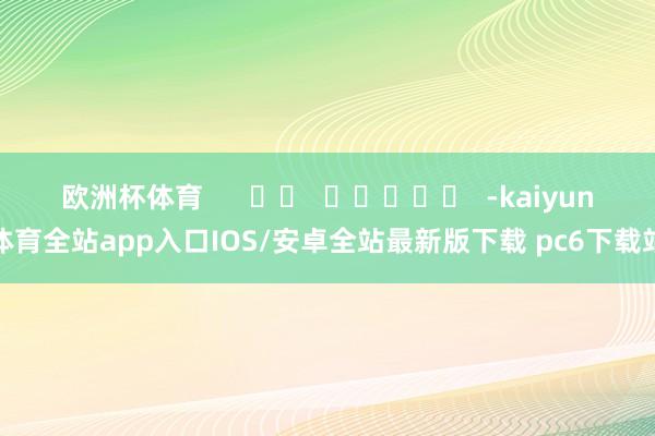 欧洲杯体育      		  					  -kaiyun体育全站app入口IOS/安卓全站最新版下载 pc6下载站