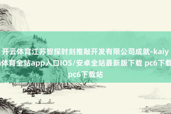 开云体育江苏智探时刻推敲开发有限公司成就-kaiyun体育全站app入口IOS/安卓全站最新版下载 pc6下载站