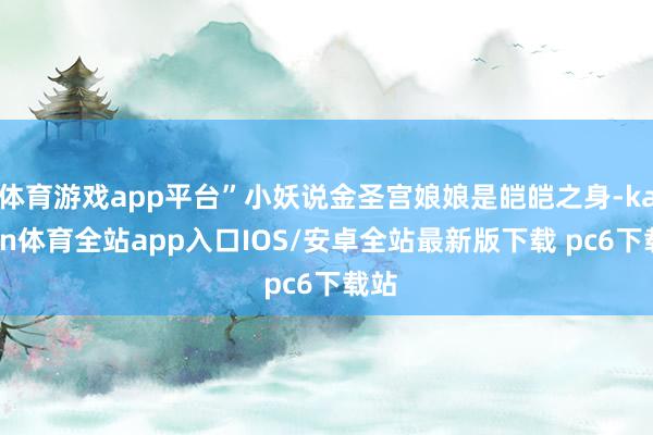 体育游戏app平台”小妖说金圣宫娘娘是皑皑之身-kaiyun体育全站app入口IOS/安卓全站最新版下载 pc6下载站