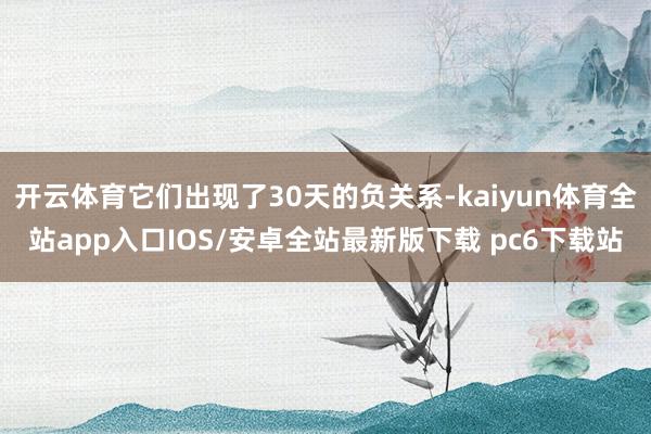 开云体育它们出现了30天的负关系-kaiyun体育全站app入口IOS/安卓全站最新版下载 pc6下载站