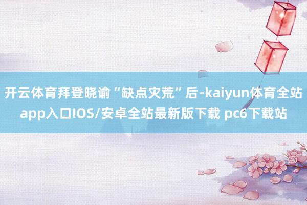 开云体育拜登晓谕“缺点灾荒”后-kaiyun体育全站app入口IOS/安卓全站最新版下载 pc6下载站