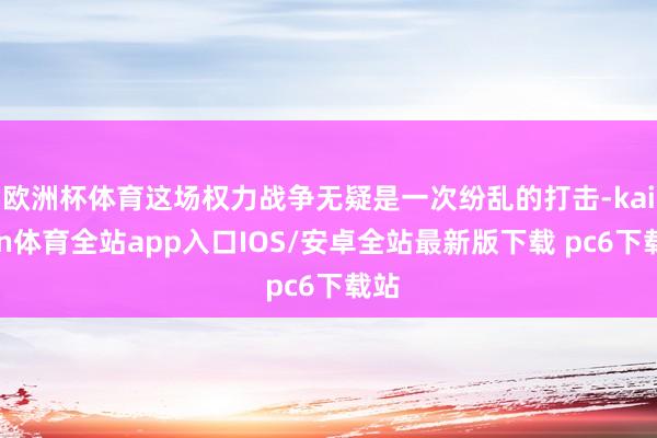 欧洲杯体育这场权力战争无疑是一次纷乱的打击-kaiyun体育全站app入口IOS/安卓全站最新版下载 pc6下载站