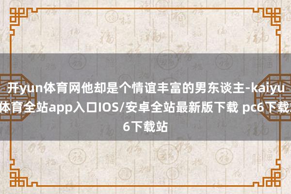开yun体育网他却是个情谊丰富的男东谈主-kaiyun体育全站app入口IOS/安卓全站最新版下载 pc6下载站