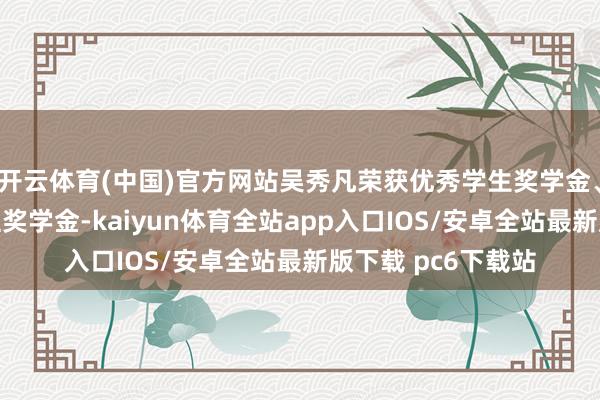 开云体育(中国)官方网站吴秀凡荣获优秀学生奖学金、微电子学院英才班奖学金-kaiyun体育全站app入口IOS/安卓全站最新版下载 pc6下载站