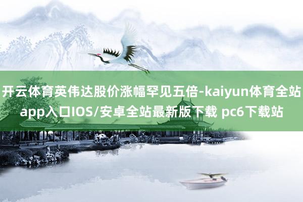 开云体育英伟达股价涨幅罕见五倍-kaiyun体育全站app入口IOS/安卓全站最新版下载 pc6下载站