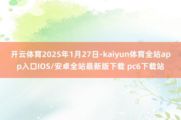 开云体育2025年1月27日-kaiyun体育全站app入口IOS/安卓全站最新版下载 pc6下载站