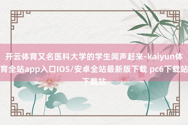 开云体育又名医科大学的学生闻声赶来-kaiyun体育全站app入口IOS/安卓全站最新版下载 pc6下载站