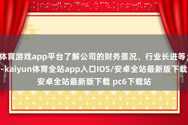 体育游戏app平台了解公司的财务景况、行业长进等；本事面分析-kaiyun体育全站app入口IOS/安卓全站最新版下载 pc6下载站