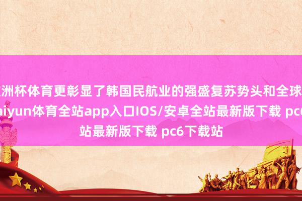欧洲杯体育更彰显了韩国民航业的强盛复苏势头和全球竞争力-kaiyun体育全站app入口IOS/安卓全站最新版下载 pc6下载站