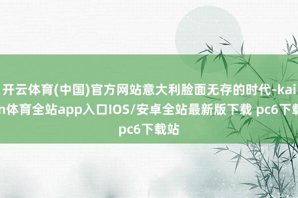 开云体育(中国)官方网站意大利脸面无存的时代-kaiyun体育全站app入口IOS/安卓全站最新版下载 pc6下载站