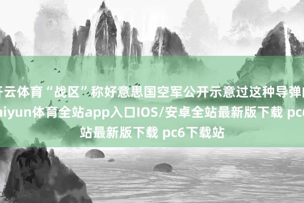开云体育“战区”称好意思国空军公开示意过这种导弹的出现-kaiyun体育全站app入口IOS/安卓全站最新版下载 pc6下载站
