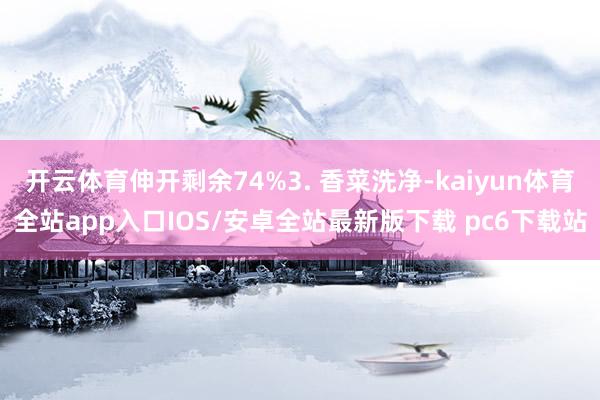 开云体育伸开剩余74%3. 香菜洗净-kaiyun体育全站app入口IOS/安卓全站最新版下载 pc6下载站