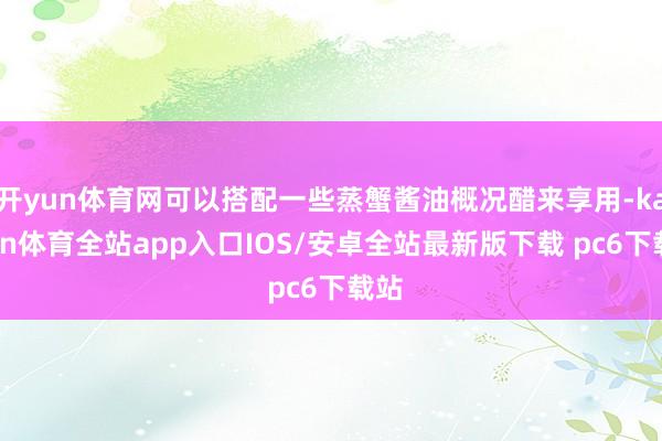 开yun体育网可以搭配一些蒸蟹酱油概况醋来享用-kaiyun体育全站app入口IOS/安卓全站最新版下载 pc6下载站