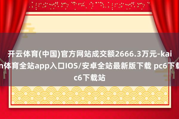 开云体育(中国)官方网站成交额2666.3万元-kaiyun体育全站app入口IOS/安卓全站最新版下载 pc6下载站