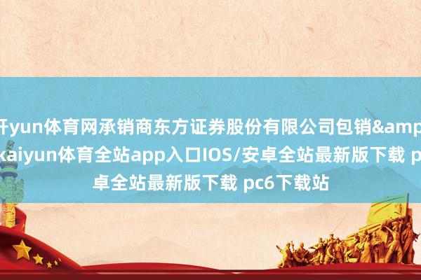 开yun体育网承销商东方证券股份有限公司包销 2-kaiyun体育全站app入口IOS/安卓全站最新版下载 pc6下载站