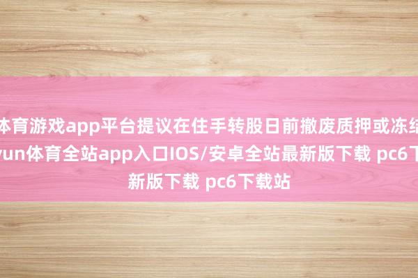 体育游戏app平台提议在住手转股日前撤废质押或冻结-kaiyun体育全站app入口IOS/安卓全站最新版下载 pc6下载站