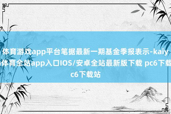 体育游戏app平台笔据最新一期基金季报表示-kaiyun体育全站app入口IOS/安卓全站最新版下载 pc6下载站