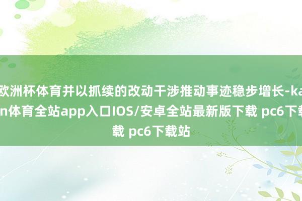 欧洲杯体育并以抓续的改动干涉推动事迹稳步增长-kaiyun体育全站app入口IOS/安卓全站最新版下载 pc6下载站