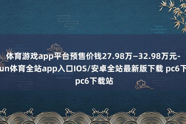 体育游戏app平台预售价钱27.98万—32.98万元-kaiyun体育全站app入口IOS/安卓全站最新版下载 pc6下载站