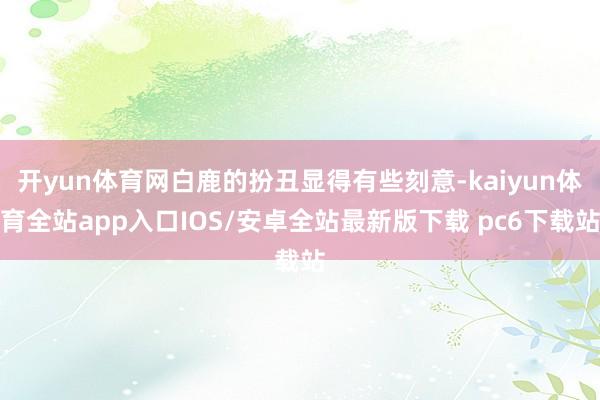 开yun体育网白鹿的扮丑显得有些刻意-kaiyun体育全站app入口IOS/安卓全站最新版下载 pc6下载站