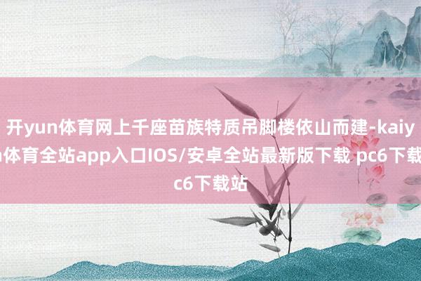开yun体育网上千座苗族特质吊脚楼依山而建-kaiyun体育全站app入口IOS/安卓全站最新版下载 pc6下载站
