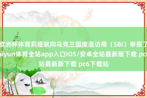 欧洲杯体育莉娅就向乌克兰国度造访局（SBI）举报了此事-kaiyun体育全站app入口IOS/安卓全站最新版下载 pc6下载站