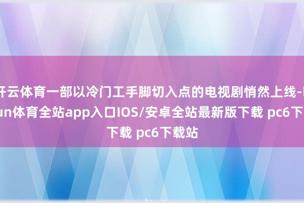 开云体育一部以冷门工手脚切入点的电视剧悄然上线-kaiyun体育全站app入口IOS/安卓全站最新版下载 pc6下载站