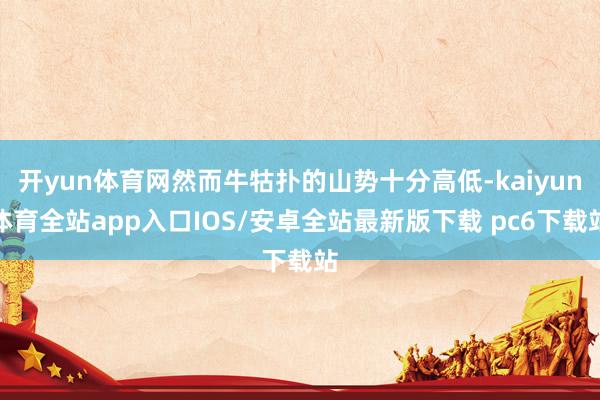 开yun体育网然而牛牯扑的山势十分高低-kaiyun体育全站app入口IOS/安卓全站最新版下载 pc6下载站