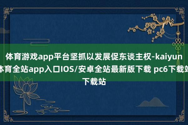 体育游戏app平台坚抓以发展促东谈主权-kaiyun体育全站app入口IOS/安卓全站最新版下载 pc6下载站