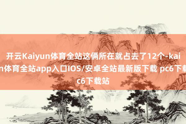 开云Kaiyun体育全站这俩所在就占去了12个-kaiyun体育全站app入口IOS/安卓全站最新版下载 pc6下载站