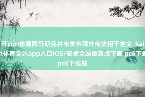 开yun体育网马斯克并未发布网外传法相干推文-kaiyun体育全站app入口IOS/安卓全站最新版下载 pc6下载站