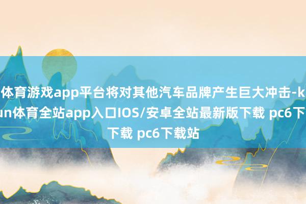 体育游戏app平台将对其他汽车品牌产生巨大冲击-kaiyun体育全站app入口IOS/安卓全站最新版下载 pc6下载站