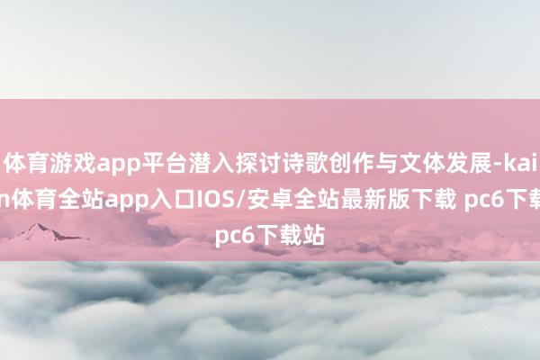 体育游戏app平台潜入探讨诗歌创作与文体发展-kaiyun体育全站app入口IOS/安卓全站最新版下载 pc6下载站