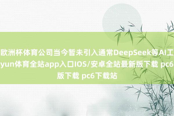 欧洲杯体育公司当今暂未引入通常DeepSeek等AI工夫-kaiyun体育全站app入口IOS/安卓全站最新版下载 pc6下载站