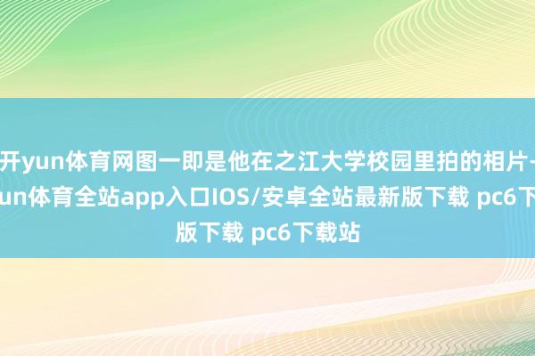 开yun体育网图一即是他在之江大学校园里拍的相片-kaiyun体育全站app入口IOS/安卓全站最新版下载 pc6下载站