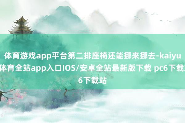 体育游戏app平台第二排座椅还能挪来挪去-kaiyun体育全站app入口IOS/安卓全站最新版下载 pc6下载站